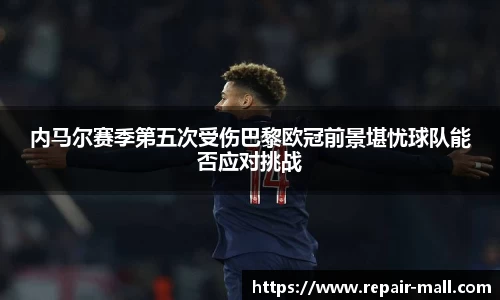 内马尔赛季第五次受伤巴黎欧冠前景堪忧球队能否应对挑战