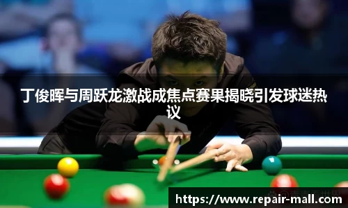 丁俊晖与周跃龙激战成焦点赛果揭晓引发球迷热议